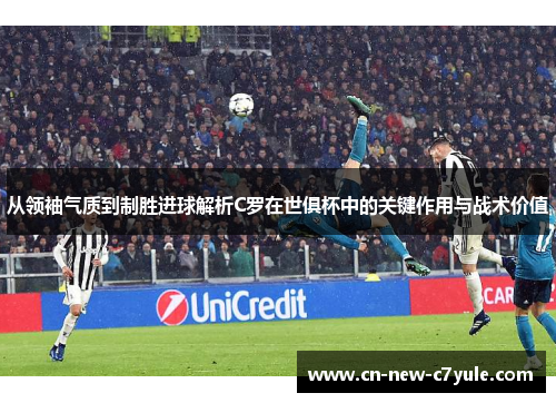 从领袖气质到制胜进球解析C罗在世俱杯中的关键作用与战术价值 从领袖气质到制胜进球解析C罗在世俱杯中的关键作用与战术价值