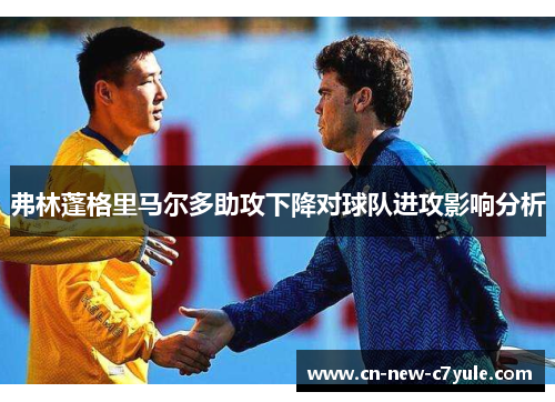 弗林蓬格里马尔多助攻下降对球队进攻影响分析 弗林蓬格里马尔多助攻下降对球队进攻影响分析