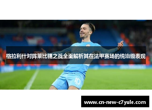 格拉利什对阵莱比锡之战全面解析其在法甲赛场的统治级表现 格拉利什对阵莱比锡之战全面解析其在法甲赛场的统治级表现