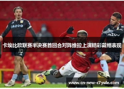 卡埃比欧联赛半决赛首回合对阵维拉上演精彩戴帽表现 卡埃比欧联赛半决赛首回合对阵维拉上演精彩戴帽表现