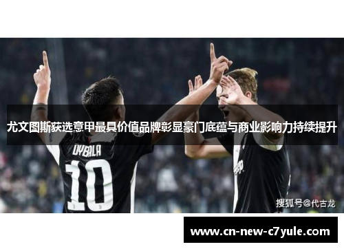 尤文图斯获选意甲最具价值品牌彰显豪门底蕴与商业影响力持续提升 尤文图斯获选意甲最具价值品牌彰显豪门底蕴与商业影响力持续提升