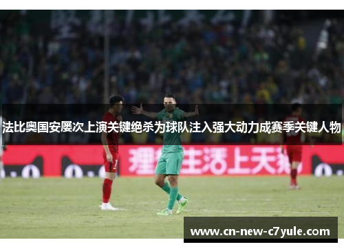 法比奥国安屡次上演关键绝杀为球队注入强大动力成赛季关键人物 法比奥国安屡次上演关键绝杀为球队注入强大动力成赛季关键人物